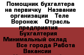 Помощник бухгалтера на первичку › Название организации ­ Теле2-Воронеж › Отрасль предприятия ­ Бухгалтерия › Минимальный оклад ­ 28 000 - Все города Работа » Вакансии   . Ульяновская обл.,Димитровград г.